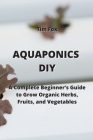 Aquaponics DIY: A Complete Beginner's Guide to Grow Organic Herbs, Fruits, and Vegetables By Tim Fox Cover Image