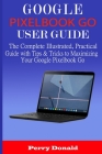 Google Pixelbook G0 User Guide: The Complete Illustrated, Practical Guide with Tips & Tricks to Maximizing Your Google Pixelbook Go Cover Image
