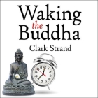 Waking the Buddha: How the Most Dynamic and Empowering Buddhist Movement in History Is Changing Our Concept of Religion By Clark Strand, Mel Foster (Read by) Cover Image