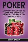 Poker: Advanced Strategies to Learn and Execute in Order to Triumph in the Game of Poker By Kevin Bailey Cover Image