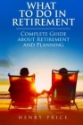 What to Do in Retirement: Complete Guide About Retirement and Its Planning By Henry Price Cover Image