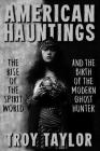 American Hauntings: The Rise of the Spirit World and Birth of the Modern Ghost Hunter By Troy Taylor Cover Image