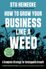 How to Grow Your Business Like a Weed: A Complete Strategy for Unstoppable Growth By Stu Heinecke, Nicola Corzine (Foreword by) Cover Image