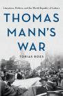 Thomas Mann's War: Literature, Politics, and the World Republic of Letters By Tobias Boes Cover Image