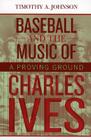 Baseball and the Music of Charles Ives: A Proving Ground By Timothy A. Johnson Cover Image