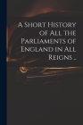 A Short History of All the Parliaments of England in All Reigns .. By Anonymous Cover Image