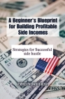 A Beginner's Blueprint for Building Profitable Side Incomes: Strategies for Successful Side Hustles Cover Image