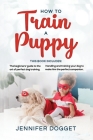 How to train a puppy: This book includes: The beginners' guide to the art of perfect dog training + Handling and training your dog to make h Cover Image