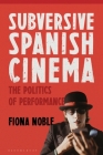 Subversive Spanish Cinema: The Politics of Performance By Fiona Noble Cover Image