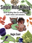 Simple Mold Making: Quick molding ideas for miniaturists, model makers and animators. By Angie Scarr Cover Image