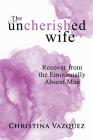 The Uncherished Wife: Recover from the Emotionally Absent Man Cover Image
