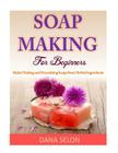 Soap Making For Beginners: Make Healing and Nourishing Soaps from Herbal Ingredients By Dana Selon Cover Image