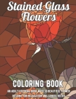 Stained Glass Flowers Coloring Book: An Adult Coloring Book with 30 Beautiful Flower Designs for Relaxation and Stress Relief By Crafty Coloring Book Cover Image