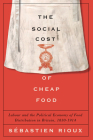 The Social Cost of Cheap Food: Labour and the Political Economy of Food Distribution in Britain, 1830–1914 By Sébastien Rioux Cover Image