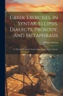 Greek Exercises, In Syntax, Ellipsis, Dialects, Prosody, And Metaphrasis: To Which Is Prefixed A Concise But Comprehensive Syntax By William Neilson Cover Image