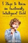 5 Steps to Raise an Emotionally Intelligent Child: How to Get your Kids to Listen to You By Freya Gates Cover Image