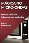 Mágica no Micro-ondas: Receitas Práticas e Saborosas para sua Rotina By Laura Fernandes Cover Image