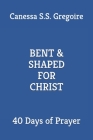 Bent & Shaped for Christ: 40 Days of Prayer By Canessa Gregoire Cover Image