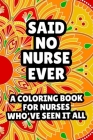 Said No Nurse Ever A Coloring Book For Nurses Who've Seen It All: Humorous Snarky Nurse Coloring Book For Adults, Sarcastic Stress Relieving Coloring By Coloring for Adults Cover Image