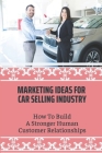 Marketing Ideas For Car Selling Industry: How To Build A Stronger Human Customer Relationships: Tips On How To Sell More Cars By Bertram Piermatteo Cover Image
