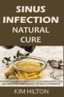 Sinus Infection Natural Cure: Powerful Home Remedies to Clear a Sinus Infection and Sinus Pain Permanently, Without Antibiotics By Kim Hilton Cover Image