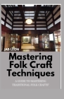 Mastering Folk Craft Techniques: A Guide to Mastering Traditional Folk Crafts