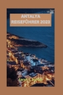 Antalya Reiseführer 2023: Enthüllung von Antalya: Entdecken Sie antike Ruinen, unberührte Strände, Kultur, Naturschönheiten und pulsierende Märk Cover Image