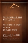 The Generals Have No Clothes: The Untold Story of Our Endless Wars By William M. Arkin, E.D. Cauchi (With) Cover Image