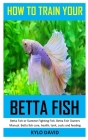 How to Train Your Betta Fish: Betta Fish or Siamese Fighting Fish. Betta Fish Owners Manual. Betta fish care, health, tank, costs and feeding Cover Image