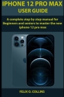 iPhone 12 PRO MAX USER GUIDE: A Complete Step By Step Manual for Beginners and seniors to Master the New iPhone 12 Pro Max Cover Image