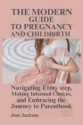The Modern Guide to Pregnancy and Childbirth: Navigating Every step, Making Informed Choices, and Embracing the Journey to Parenthood. By Jose Jackson Cover Image