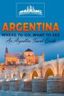 Argentina: Where To Go, What To See - A Argentina Travel Guide Cover Image