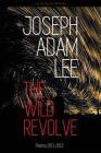 The Wild Revolve: Poems: 2011-2013 By Joseph Adam Lee Cover Image