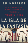 La isla de la fantasia: El colonialismo, la explotacion y la traicion a Puerto Rico By Ed Morales Cover Image