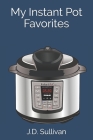 My Instant Pot Favorites By J. D. Sullivan Cover Image