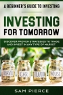 A Beginner's Guide to Investing: INVESTING FOR TOMORROW - Discover Proven Strategies To Trade and Invest In Any Type of Market By Sam Pierce Cover Image