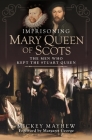 Imprisoning Mary Queen of Scots: The Men Who Kept the Stuart Queen By Mickey Mayhew Cover Image