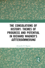 The Consolations of History: Themes of Progress and Potential in Richard Wagner's Gotterdammerung (Routledge Research in Music) By Alexander Shapiro Cover Image