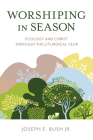 Worshiping in Season: Ecology and Christ through the Liturgical Year By Jr. Bush, Joseph E. Cover Image