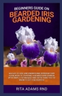 Beginners Guide on Bearded Iris Gardening: An Easy to Use and Understand Introductory Guide Book to Starting a Bearded Iris Garden with Simple Techniq Cover Image