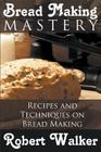 Bread Making Mastery: Recipes and Techniques on Bread Making By Robert Walker Cover Image