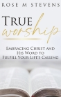 True Worship: Embracing Christ and His Word to Fulfill Your Life's Calling By Rose M. Stevens Cover Image