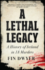 A Lethal Legacy: A History of Ireland in 18 Murders By Fin Dwyer Cover Image