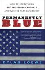 Permanently Blue: How Democrats Can End the Republican Party and Rule the Next Generation By Dylan Loewe Cover Image