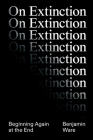 On Extinction: Beginning Again At The End By Ben Ware Cover Image