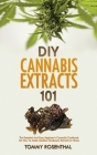 DIY Cannabis Extracts 101: The Essential And Easy Beginner's Cannabis Cookbook On How To Make Medical Marijuana Extracts At Home Cover Image