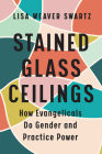 Stained Glass Ceilings: How Evangelicals Do Gender and Practice Power By Lisa Weaver Swartz Cover Image