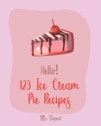 Hello! 123 Ice Cream Pie Recipes: Best Ice Cream Pie Cookbook Ever For Beginners [Cranberry Cookbook, Toffee Cookbook, Frozen Yogurt Recipe Book, Peac By Dessert Cover Image