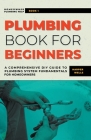 Plumbing Book for Beginners: A Comprehensive DIY Guide to Plumbing System Fundamentals for Homeowners on Kitchen and Bathroom Sink, Drain, Toilet R By Harper Wells Cover Image