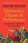 Democracy, Theatre and Performance: From the Greeks to Gandhi By David Wiles Cover Image